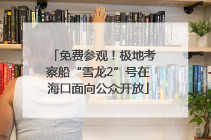免费参观！极地考察船“雪龙2”号在海口面向公众开放