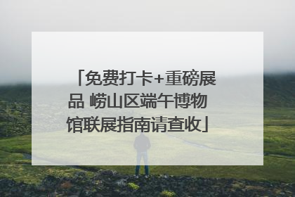 免费打卡+重磅展品 崂山区端午博物馆联展指南请查收