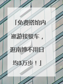 免费搭馆内巡游接驳车，逛南博不用日均3万步！