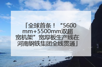 全球首条！“5600mm+5500mm双超宽机架”宽厚板生产线在河南钢铁集团全线贯通