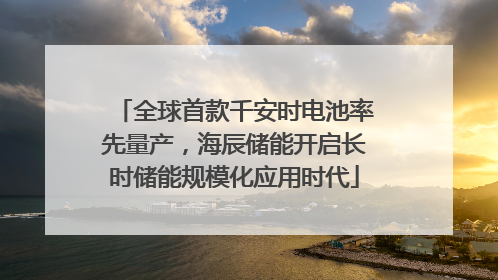 全球首款千安时电池率先量产，海辰储能开启长时储能规模化应用时代