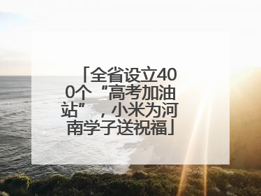 全省设立400个“高考加油站”，小米为河南学子送祝福
