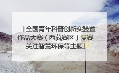 全国青年科普创新实验暨作品大赛（西藏赛区）复赛关注智慧环保等主题