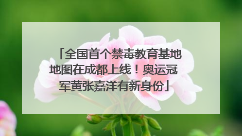全国首个禁毒教育基地地图在成都上线！奥运冠军黄张嘉洋有新身份