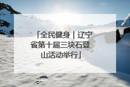 全民健身｜辽宁省第十届三块石登山活动举行