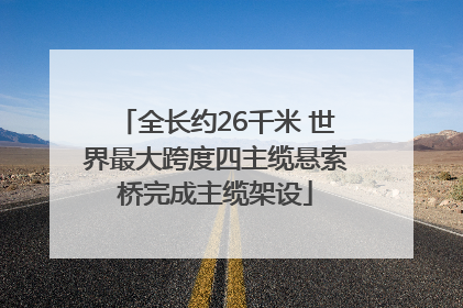 全长约26千米 世界最大跨度四主缆悬索桥完成主缆架设