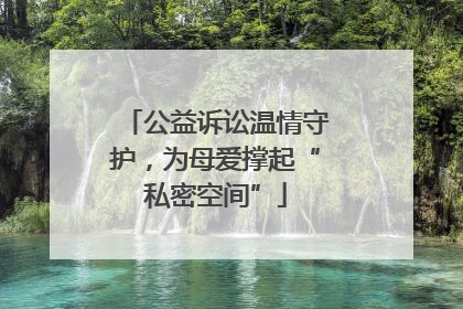 公益诉讼温情守护，为母爱撑起“私密空间”