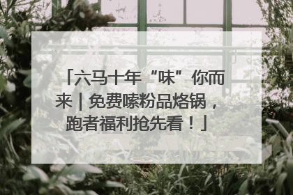 六马十年“味”你而来｜免费嗦粉品烙锅，跑者福利抢先看！