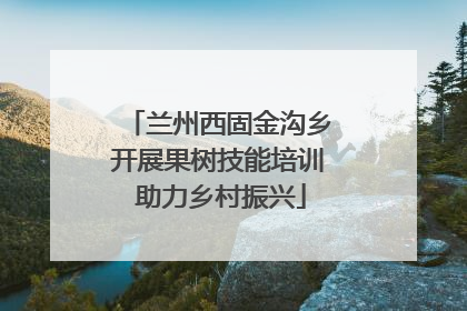 兰州西固金沟乡开展果树技能培训 助力乡村振兴