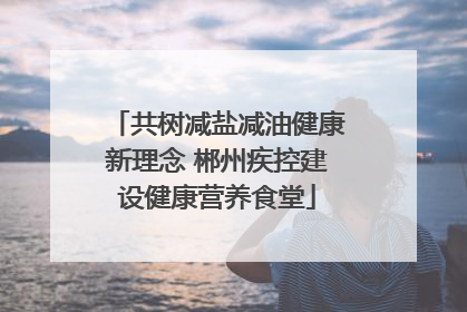 共树减盐减油健康新理念 郴州疾控建设健康营养食堂
