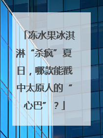 冻水果冰淇淋“杀疯”夏日，哪款能戳中太原人的“心巴”？