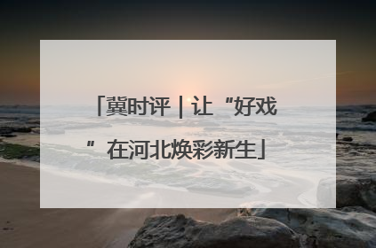 冀时评｜让“好戏”在河北焕彩新生