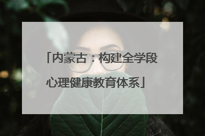内蒙古：构建全学段心理健康教育体系