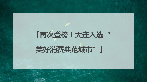 再次登榜！大连入选“美好消费典范城市”