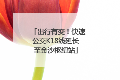 出行有变！快速公交K18线延长至金沙枢纽站