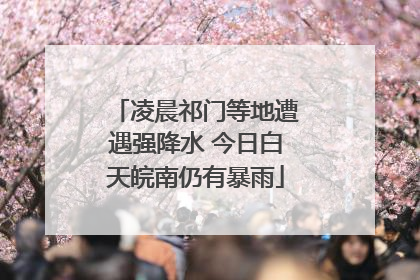 凌晨祁门等地遭遇强降水 今日白天皖南仍有暴雨