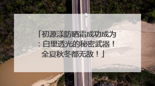 初源漾防晒霜成功成为：白里透光的秘密武器！全夏秋冬都无敌！
