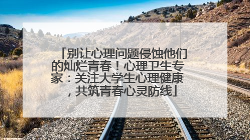 别让心理问题侵蚀他们的灿烂青春！心理卫生专家：关注大学生心理健康，共筑青春心灵防线