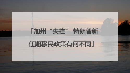 加州“失控” 特朗普新任期移民政策有何不同