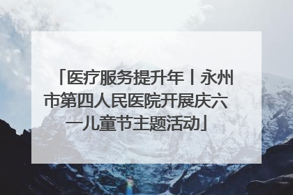 医疗服务提升年丨永州市第四人民医院开展庆六一儿童节主题活动
