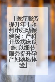 医疗服务提升年丨永州市妇幼保健院：产科升级病床设施 以细节服务提升孕产妇就医体验