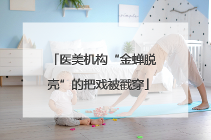 医美机构“金蝉脱壳”的把戏被戳穿