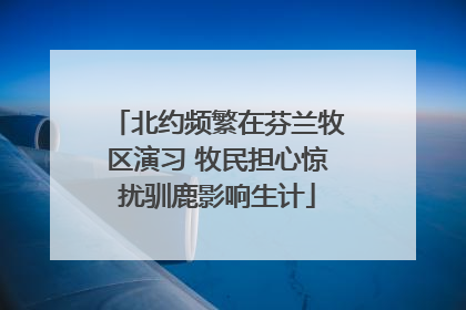 北约频繁在芬兰牧区演习 牧民担心惊扰驯鹿影响生计