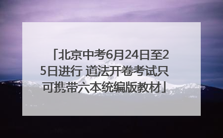 北京中考6月24日至25日进行 道法开卷考试只可携带六本统编版教材