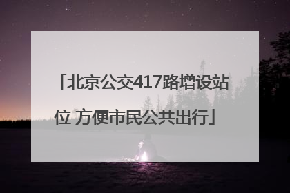 北京公交417路增设站位 方便市民公共出行