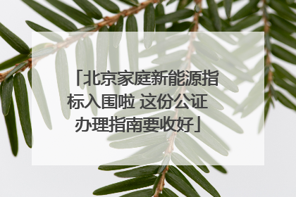 北京家庭新能源指标入围啦 这份公证办理指南要收好