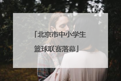 北京市中小学生篮球联赛落幕
