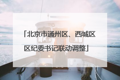 北京市通州区、西城区区纪委书记联动调整