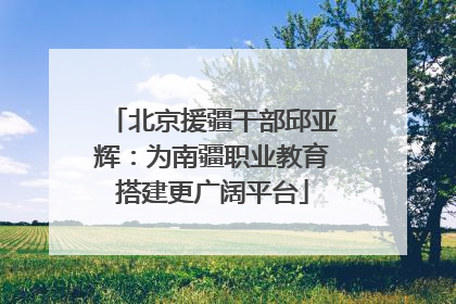 北京援疆干部邱亚辉：为南疆职业教育搭建更广阔平台