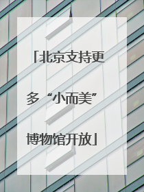 北京支持更多“小而美”博物馆开放