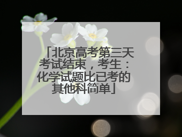北京高考第三天考试结束，考生：化学试题比已考的其他科简单
