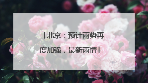 北京：预计雨势再度加强，最新雨情
