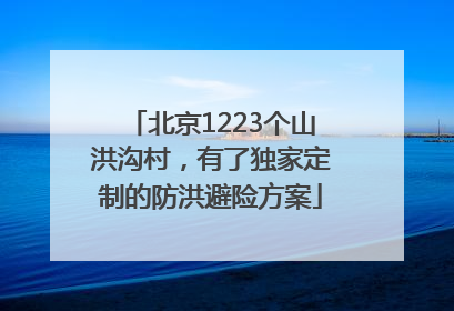 北京1223个山洪沟村，有了独家定制的防洪避险方案