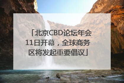 北京CBD论坛年会11日开幕，全球商务区将发起重要倡议