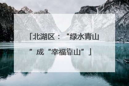 北湖区：“绿水青山”成“幸福靠山”