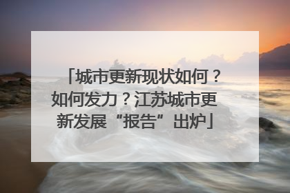 城市更新现状如何？如何发力？江苏城市更新发展“报告”出炉