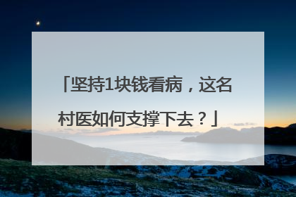 坚持1块钱看病，这名村医如何支撑下去？