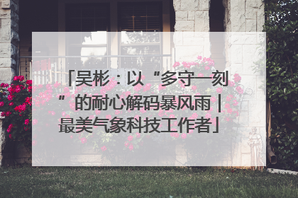 吴彬：以“多守一刻”的耐心解码暴风雨｜最美气象科技工作者