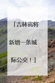 吉林省将新增一条城际公交！