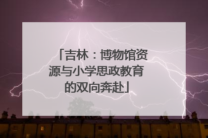 吉林：博物馆资源与小学思政教育的双向奔赴