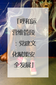 呼和运营维管段：党建文化赋能安全发展