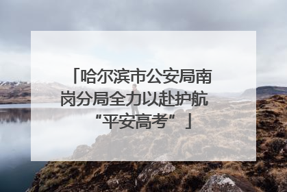 哈尔滨市公安局南岗分局全力以赴护航“平安高考”