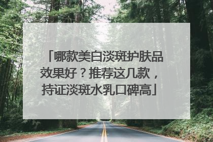 哪款美白淡斑护肤品效果好？推荐这几款，持证淡斑水乳口碑高