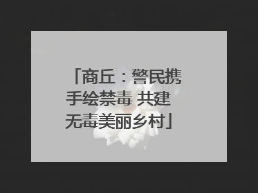 商丘：警民携手绘禁毒 共建无毒美丽乡村
