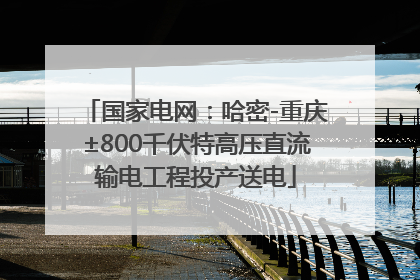 国家电网：哈密-重庆±800千伏特高压直流输电工程投产送电