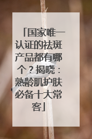 国家唯一认证的祛斑产品都有哪个？揭晓：熟龄肌护肤必备十大常客